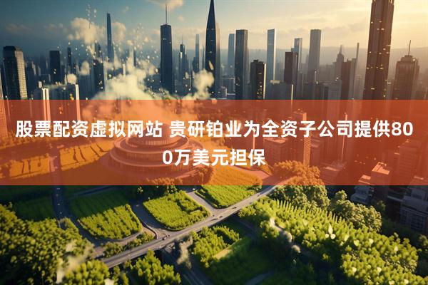 股票配资虚拟网站 贵研铂业为全资子公司提供800万美元担保