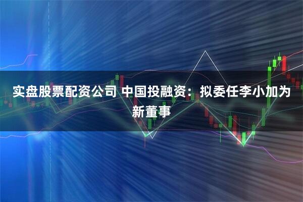 实盘股票配资公司 中国投融资：拟委任李小加为新董事
