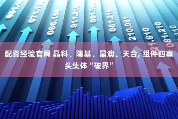 配资经验官网 晶科、隆基、晶澳、天合, 组件四寡头集体“破界”