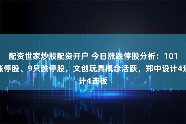配资世家炒股配资开户 今日涨跌停股分析：101只涨停股、9只跌停股，文创玩具概念活跃，郑中设计4连板