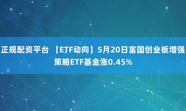 正规配资平台 【ETF动向】5月20日富国创业板增强策略ETF基金涨0.45%