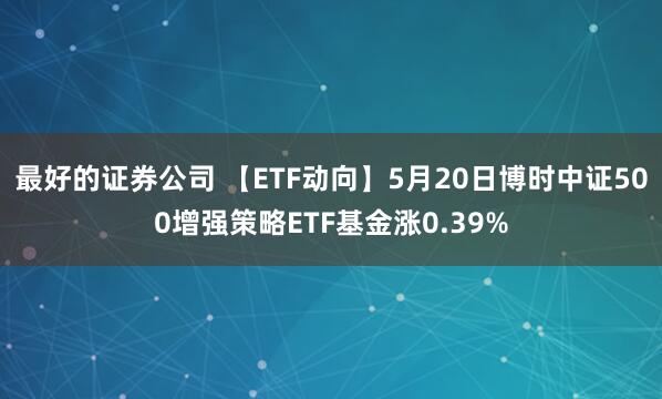 最好的证券公司 【ETF动向】5月20日博时中证500增强策略ETF基金涨0.39%
