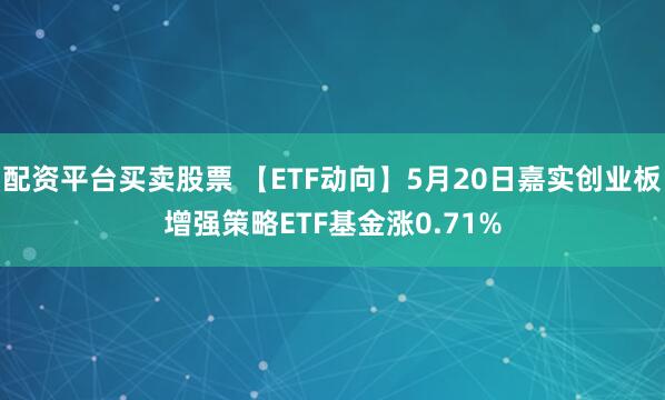 配资平台买卖股票 【ETF动向】5月20日嘉实创业板增强策略ETF基金涨0.71%