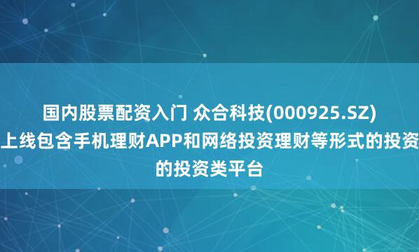 国内股票配资入门 众合科技(000925.SZ)：从未上线包含手机理财APP和网络投资理财等形式的投资类平台