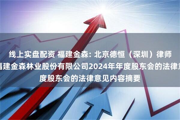 线上实盘配资 福建金森: 北京德恒（深圳）律师事务所关于福建金森林业股份有限公司2024年年度股东会的法律意见内容摘要