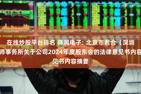 在线炒股平台排名 得润电子: 北京市君合(深圳)律师事务所关于公司2024年度股东会的法律意见书内容摘要
