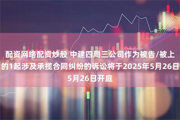 配资网络配资炒股 中建四局三公司作为被告/被上诉人的1起涉及承揽合同纠纷的诉讼将于2025年5月26日开庭