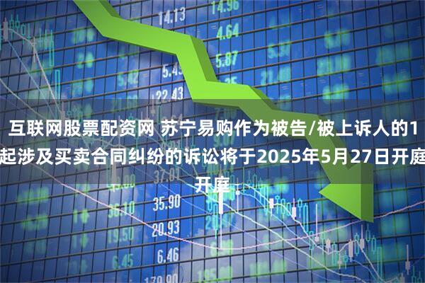 互联网股票配资网 苏宁易购作为被告/被上诉人的1起涉及买卖合同纠纷的诉讼将于2025年5月27日开庭