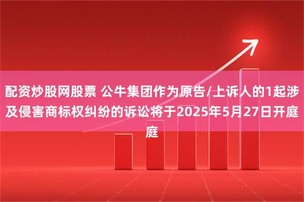 配资炒股网股票 公牛集团作为原告/上诉人的1起涉及侵害商标权纠纷的诉讼将于2025年5月27日开庭