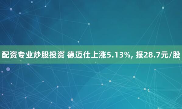 配资专业炒股投资 德迈仕上涨5.13%, 报28.7元/股