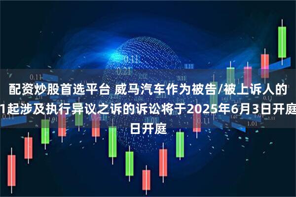 配资炒股首选平台 威马汽车作为被告/被上诉人的1起涉及执行异议之诉的诉讼将于2025年6月3日开庭