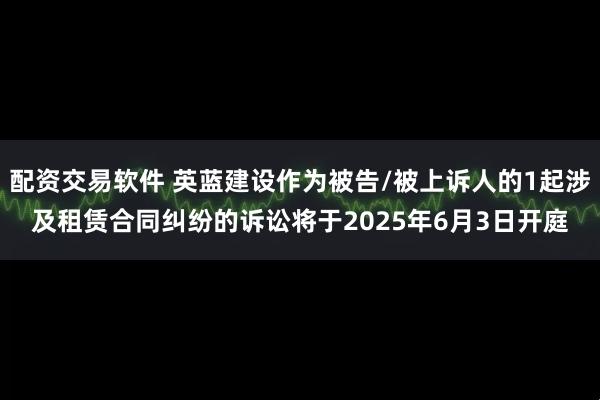 配资交易软件 英蓝建设作为被告/被上诉人的1起涉及租赁合同纠纷的诉讼将于2025年6月3日开庭