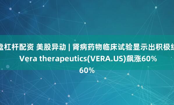 实盘杠杆配资 美股异动 | 肾病药物临床试验显示出积极结果 Vera therapeutics(VERA.US)飙涨60%