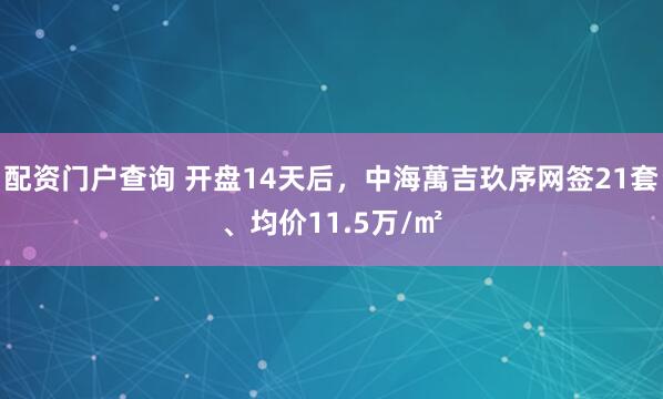 配资门户查询 开盘14天后,中海萬吉玖序网签21套、均价11.5万/㎡