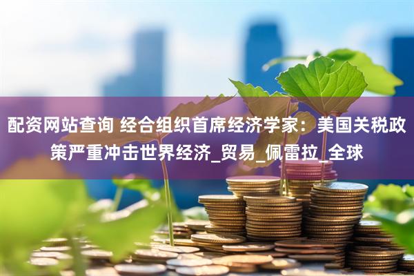 配资网站查询 经合组织首席经济学家:美国关税政策严重冲击世界经济_贸易_佩雷拉_全球