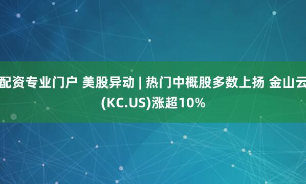配资专业门户 美股异动 | 热门中概股多数上扬 金山云(KC.US)涨超10%
