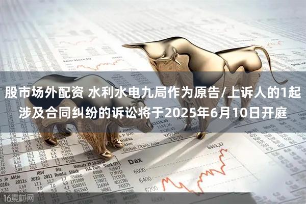 股市场外配资 水利水电九局作为原告/上诉人的1起涉及合同纠纷的诉讼将于2025年6月10日开庭