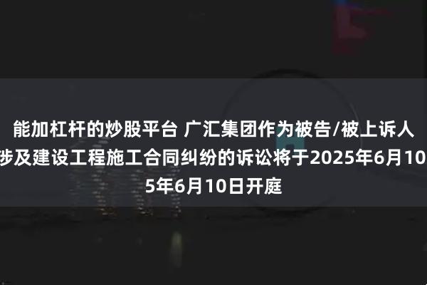 能加杠杆的炒股平台 广汇集团作为被告/被上诉人的1起涉及建设工程施工合同纠纷的诉讼将于2025年6月10日开庭