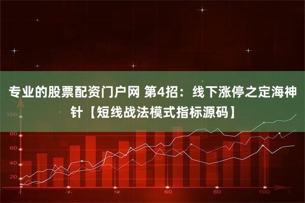 专业的股票配资门户网 第4招:线下涨停之定海神针【短线战法模式指标源码】