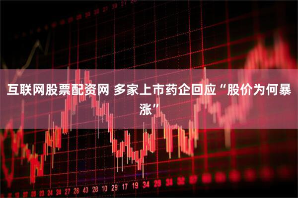 互联网股票配资网 多家上市药企回应“股价为何暴涨”