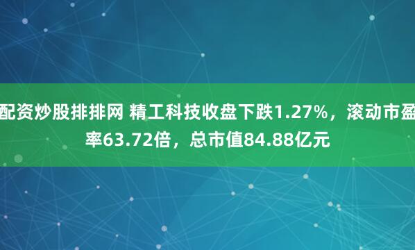 配资炒股排排网 精工科技收盘下跌1.27%，滚动市盈率63.72倍，总市值84.88亿元