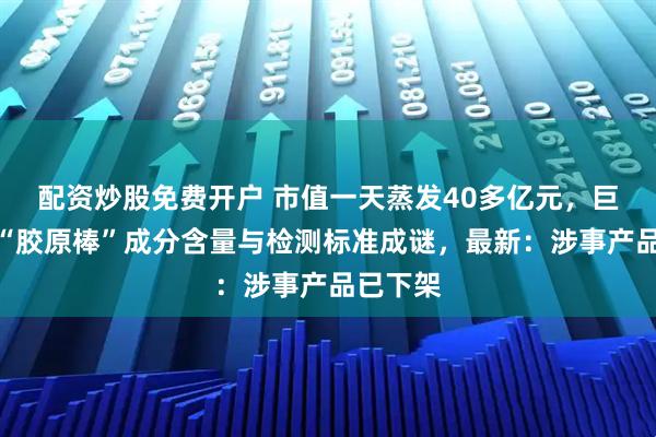 配资炒股免费开户 市值一天蒸发40多亿元,巨子生物“胶原棒”成分含量与检测标准成谜,最新:涉事产品已下架
