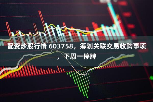 配资炒股行情 603758,筹划关联交易收购事项,下周一停牌