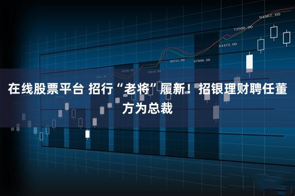 在线股票平台 招行“老将”履新！招银理财聘任董方为总裁