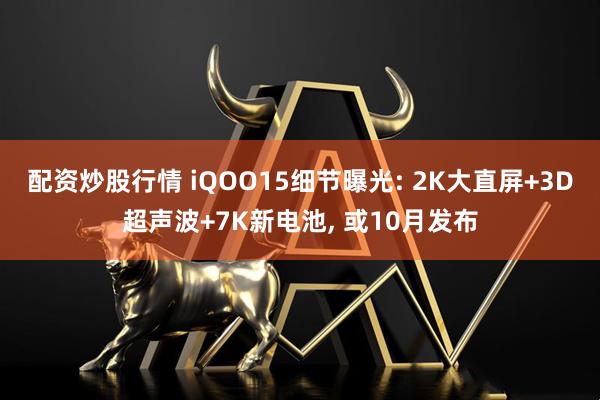配资炒股行情 iQOO15细节曝光: 2K大直屏+3D超声波+7K新电池, 或10月发布