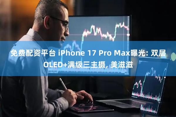 免费配资平台 iPhone 17 Pro Max曝光: 双层OLED+满级三主摄, 美滋滋
