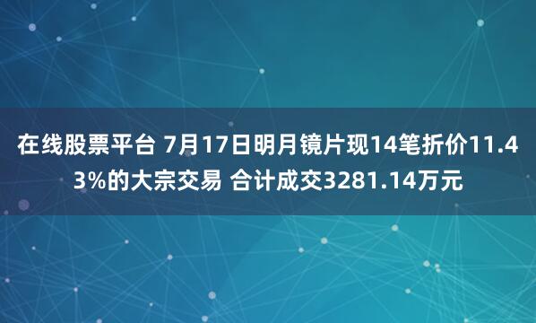 在线股票平台 7月17日明月镜片现14笔折价11.43%的大宗交易 合计成交3281.14万元
