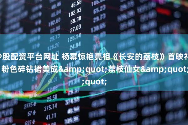 炒股配资平台网址 杨幂惊艳亮相《长安的荔枝》首映礼! 粉色碎钻裙美成&quot;荔枝仙女&quot;