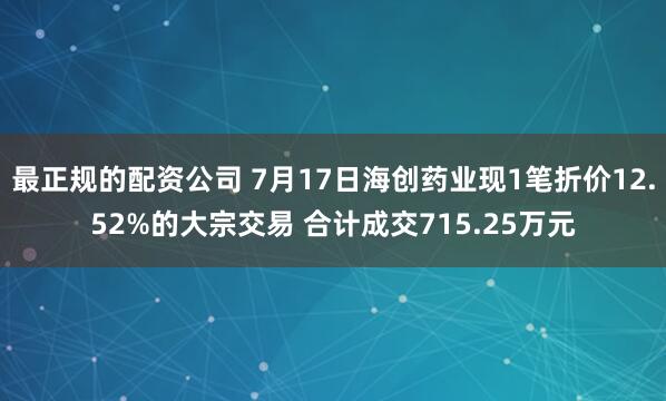 最正规的配资公司 7月17日海创药业现1笔折价12.52%的大宗交易 合计成交715.25万元