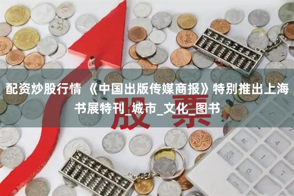 配资炒股行情 《中国出版传媒商报》特别推出上海书展特刊_城市_文化_图书