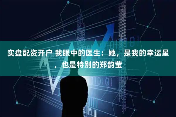 实盘配资开户 我眼中的医生:她,是我的幸运星,也是特别的郑韵莹