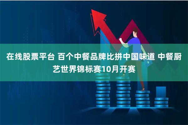 在线股票平台 百个中餐品牌比拼中国味道 中餐厨艺世界锦标赛10月开赛